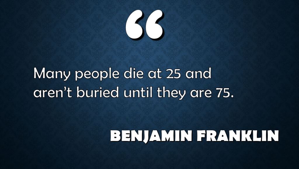 Many People Die at 25 and Aren’t Buried Until They are 75: Benjamin&nbsp;Franklin